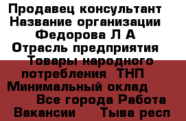 Продавец-консультант › Название организации ­ Федорова Л.А › Отрасль предприятия ­ Товары народного потребления (ТНП) › Минимальный оклад ­ 15 000 - Все города Работа » Вакансии   . Тыва респ.